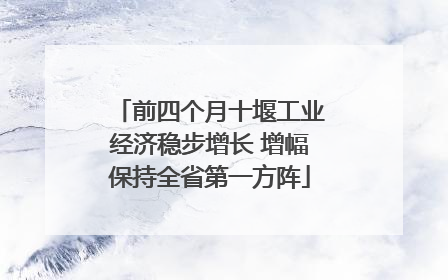前四个月十堰工业经济稳步增长 增幅保持全省第一方阵