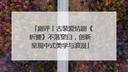 剧评丨古装爱情剧《折腰》不落窠臼，创新呈现中式美学与浪漫