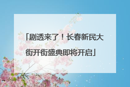 剧透来了！长春新民大街开街盛典即将开启