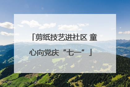 剪纸技艺进社区 童心向党庆“七一”