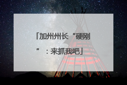 加州州长“硬刚”：来抓我吧