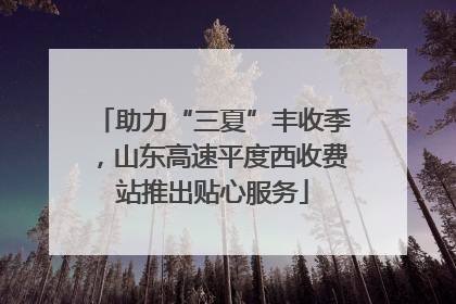 助力“三夏”丰收季，山东高速平度西收费站推出贴心服务