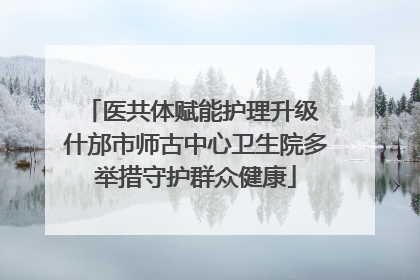 医共体赋能护理升级 什邡市师古中心卫生院多举措守护群众健康