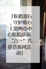 医路童行，守护童心丨滨州市中心医院庆祝“六一”儿童节系列活动