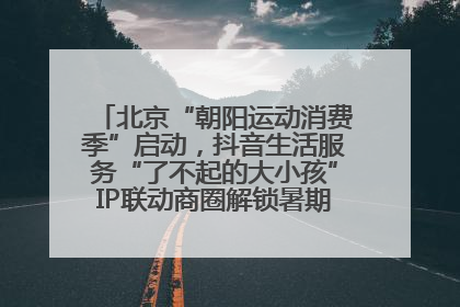 北京“朝阳运动消费季”启动，抖音生活服务“了不起的大小孩”IP联动商圈解锁暑期亲子消费新场景