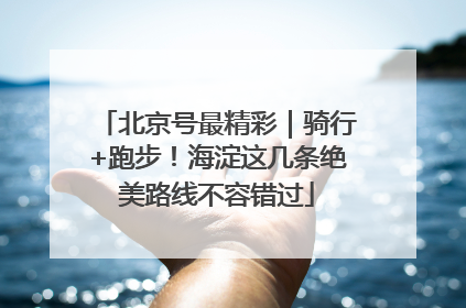北京号最精彩｜骑行+跑步！海淀这几条绝美路线不容错过