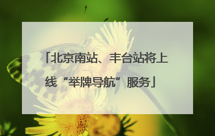 北京南站、丰台站将上线“举牌导航”服务