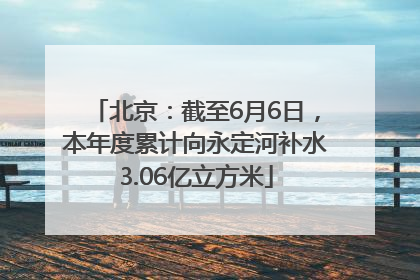 北京：截至6月6日，本年度累计向永定河补水3.06亿立方米