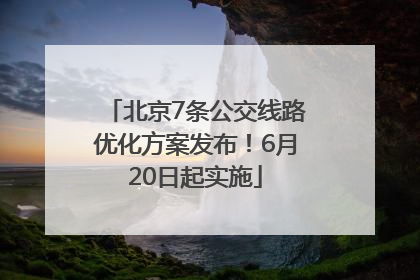 北京7条公交线路优化方案发布！6月20日起实施