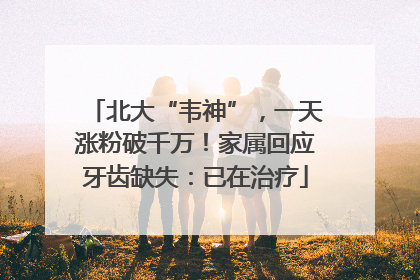 北大“韦神”，一天涨粉破千万！家属回应牙齿缺失：已在治疗