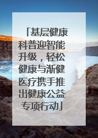 基层健康科普迎智能升级，轻松健康与渐健医疗携手推出健康公益专项行动