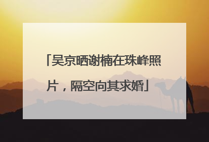 吴京晒谢楠在珠峰照片，隔空向其求婚