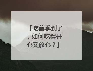 吃菌季到了，如何吃得开心又放心？