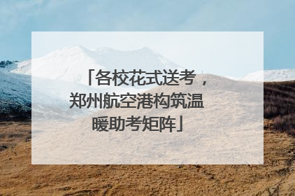 各校花式送考，郑州航空港构筑温暖助考矩阵