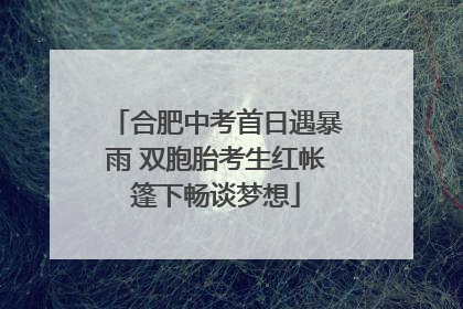 合肥中考首日遇暴雨 双胞胎考生红帐篷下畅谈梦想