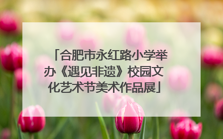 合肥市永红路小学举办《遇见非遗》校园文化艺术节美术作品展