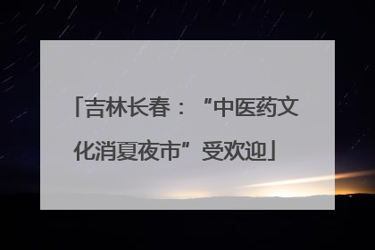吉林长春：“中医药文化消夏夜市”受欢迎