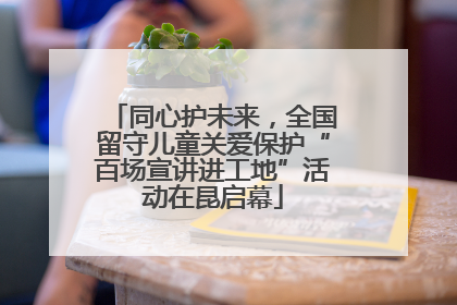 同心护未来，全国留守儿童关爱保护“百场宣讲进工地”活动在昆启幕