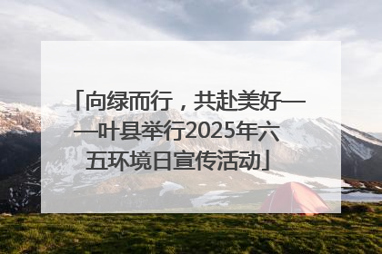 向绿而行，共赴美好——叶县举行2025年六五环境日宣传活动