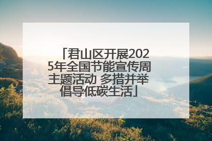 君山区开展2025年全国节能宣传周主题活动 多措并举倡导低碳生活