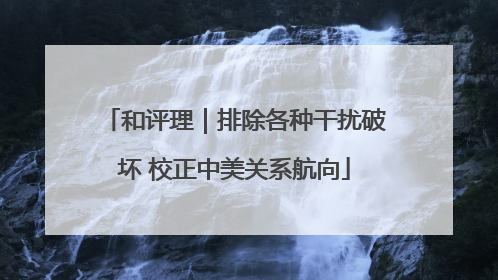 和评理｜排除各种干扰破坏 校正中美关系航向