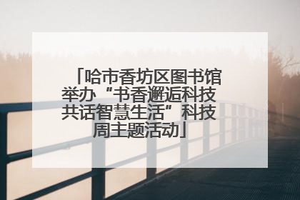 哈市香坊区图书馆举办“书香邂逅科技共话智慧生活”科技周主题活动