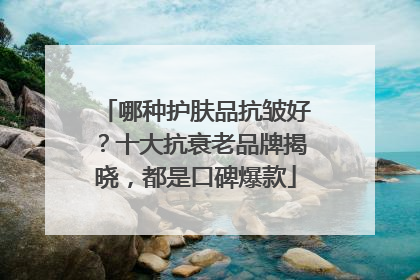 哪种护肤品抗皱好？十大抗衰老品牌揭晓，都是口碑爆款
