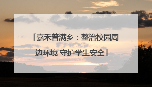 嘉禾普满乡：整治校园周边环境 守护学生安全