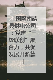 国网南靖县供电公司：党建“三级联创”聚合力，共促发展开新篇