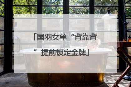 国羽女单“背靠背”提前锁定金牌