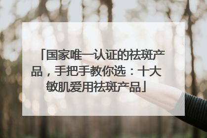 国家唯一认证的祛斑产品，手把手教你选：十大敏肌爱用祛斑产品