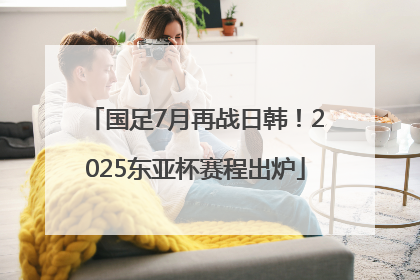 国足7月再战日韩！2025东亚杯赛程出炉