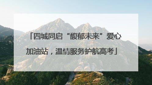 四城同启“馥郁未来”爱心加油站，温情服务护航高考