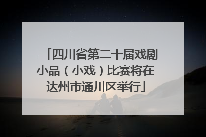 四川省第二十届戏剧小品（小戏）比赛将在达州市通川区举行