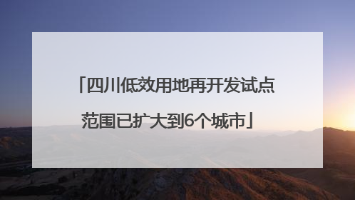 四川低效用地再开发试点范围已扩大到6个城市