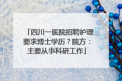 四川一医院招聘护理要求博士学历？院方：主要从事科研工作