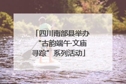 四川南部县举办“古韵端午·文庙寻踪”系列活动