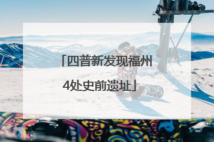 四普新发现福州4处史前遗址