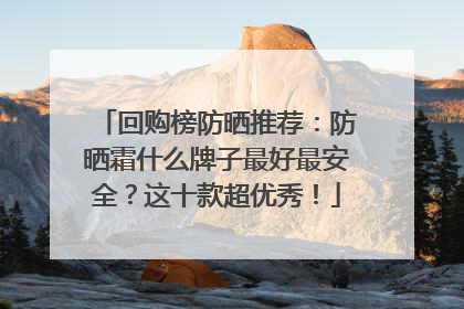 回购榜防晒推荐：防晒霜什么牌子最好最安全？这十款超优秀！
