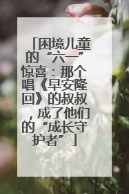 困境儿童的“六一”惊喜：那个唱《早安隆回》的叔叔，成了他们的“成长守护者”