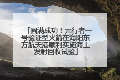 圆满成功！元行者一号验证型火箭在海阳东方航天港顺利实施海上发射回收试验