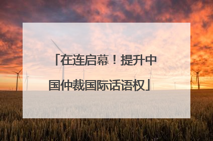 在连启幕！提升中国仲裁国际话语权