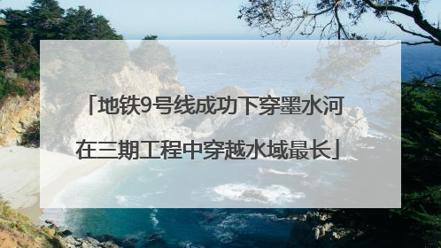 地铁9号线成功下穿墨水河 在三期工程中穿越水域最长