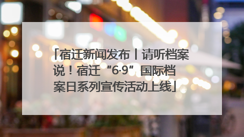 宿迁新闻发布丨请听档案说！宿迁“6·9”国际档案日系列宣传活动上线