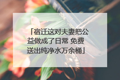 宿迁这对夫妻把公益做成了日常 免费送出纯净水万余桶