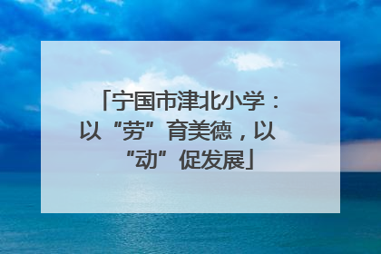 宁国市津北小学：以“劳”育美德，以“动”促发展