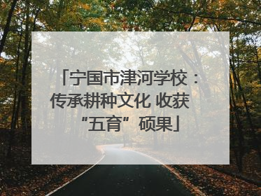 宁国市津河学校：传承耕种文化 收获“五育”硕果