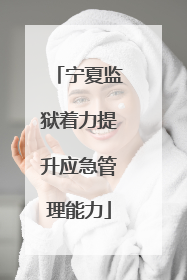 宁夏监狱着力提升应急管理能力