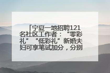 宁夏一地招聘121名社区工作者：“零彩礼”“低彩礼”新婚夫妇可享笔试加分，分别加1分、0.5分