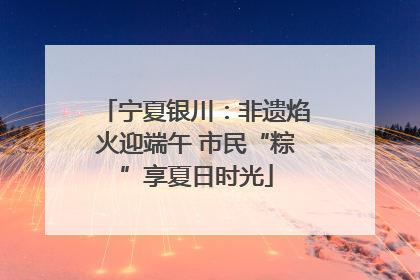 宁夏银川：非遗焰火迎端午 市民“粽”享夏日时光